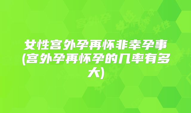 女性宫外孕再怀非幸孕事(宫外孕再怀孕的几率有多大)