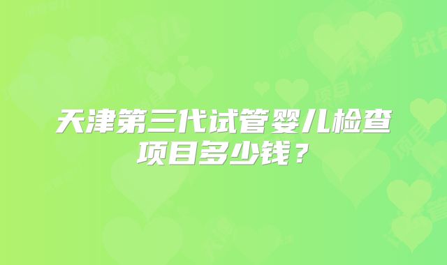 天津第三代试管婴儿检查项目多少钱？