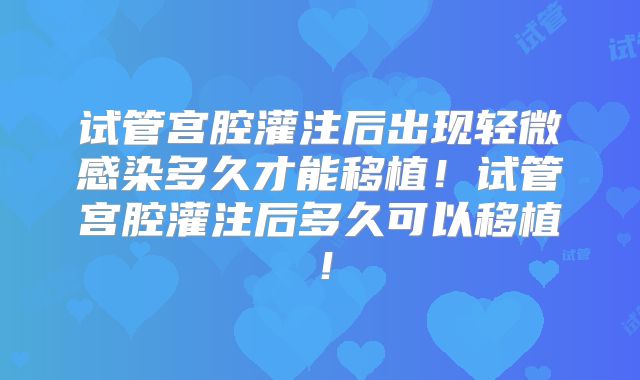 试管宫腔灌注后出现轻微感染多久才能移植！试管宫腔灌注后多久可以移植！
