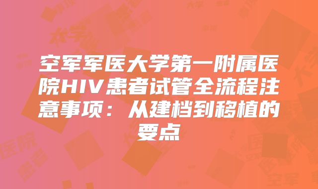 空军军医大学第一附属医院HIV患者试管全流程注意事项：从建档到移植的要点