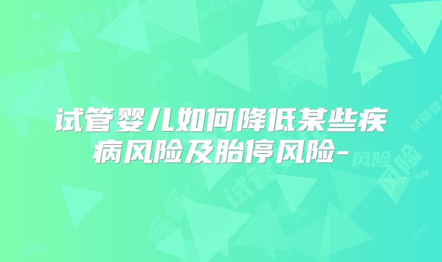 试管婴儿如何降低某些疾病风险及胎停风险-
