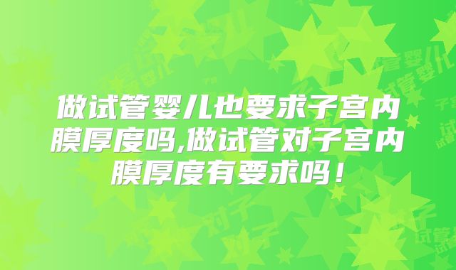 做试管婴儿也要求子宫内膜厚度吗,做试管对子宫内膜厚度有要求吗!
