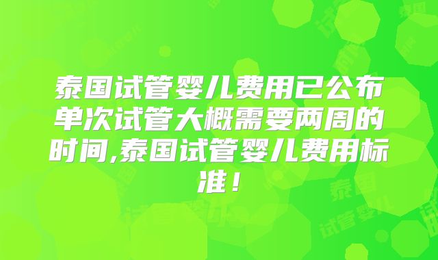 泰国试管婴儿费用已公布单次试管大概需要两周的时间,泰国试管婴儿费用标准！