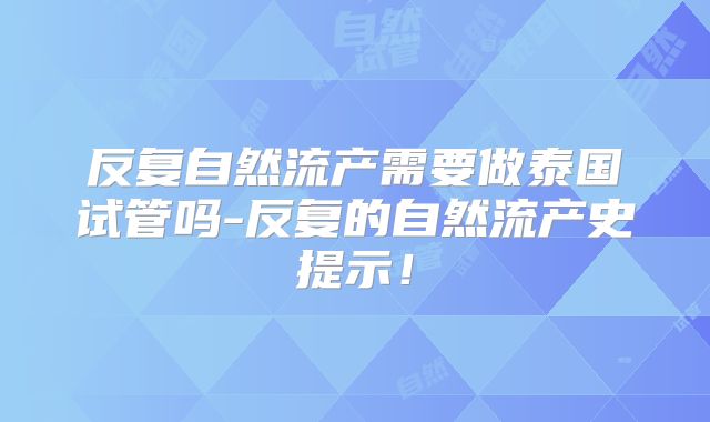 反复自然流产需要做泰国试管吗-反复的自然流产史提示！