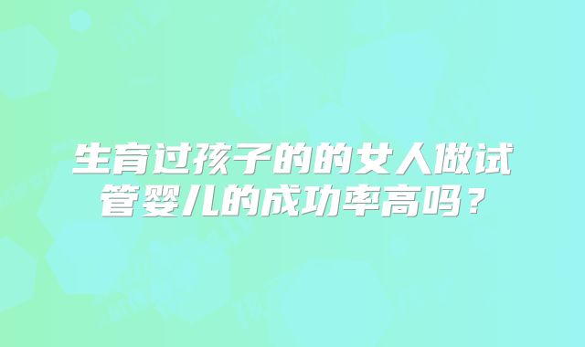 生育过孩子的的女人做试管婴儿的成功率高吗？