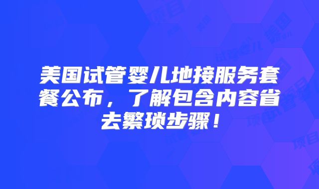 美国试管婴儿地接服务套餐公布，了解包含内容省去繁琐步骤！