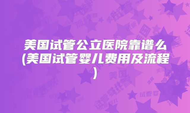 美国试管公立医院靠谱么(美国试管婴儿费用及流程)