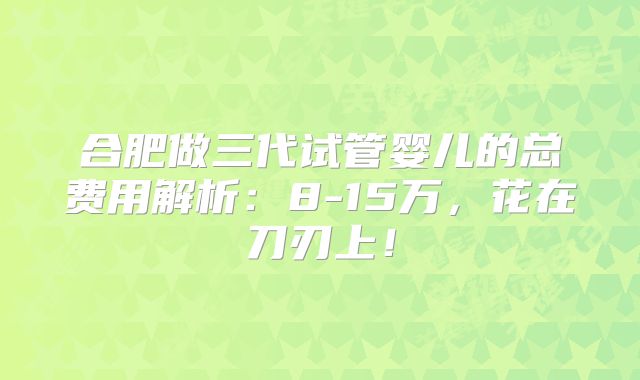 合肥做三代试管婴儿的总费用解析：8-15万，花在刀刃上！