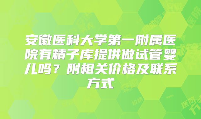 安徽医科大学第一附属医院有精子库提供做试管婴儿吗？附相关价格及联系方式