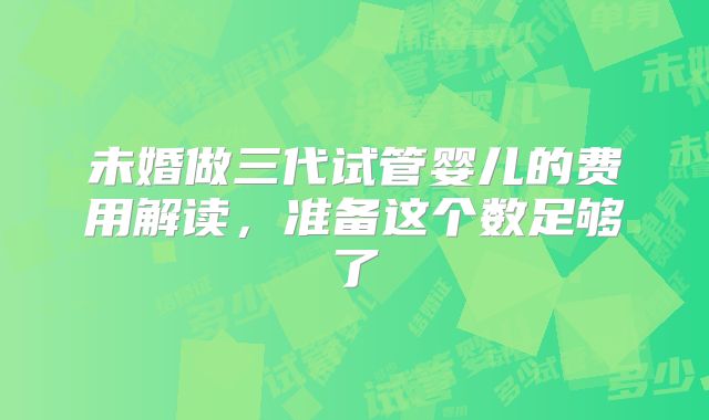 未婚做三代试管婴儿的费用解读，准备这个数足够了