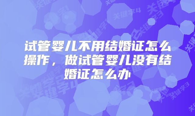 试管婴儿不用结婚证怎么操作，做试管婴儿没有结婚证怎么办