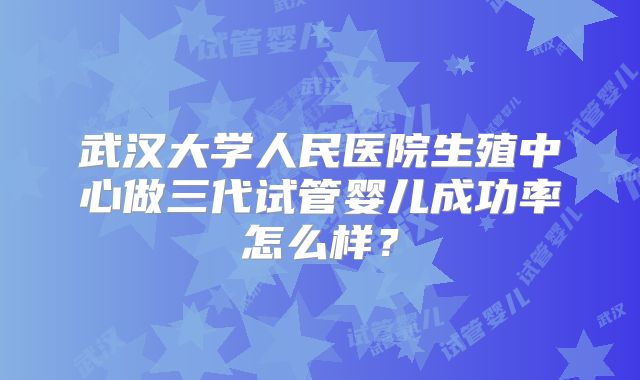 武汉大学人民医院生殖中心做三代试管婴儿成功率怎么样？