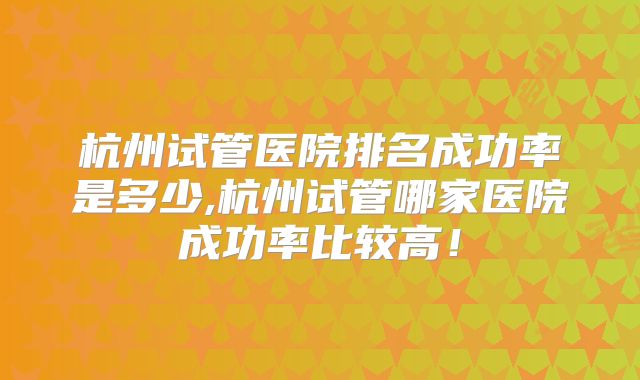 杭州试管医院排名成功率是多少,杭州试管哪家医院成功率比较高！