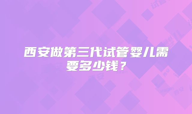 西安做第三代试管婴儿需要多少钱？