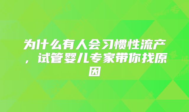 为什么有人会习惯性流产,试管婴儿专家带你找原因