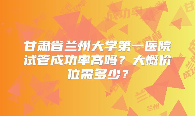 甘肃省兰州大学第一医院试管成功率高吗？大概价位需多少？