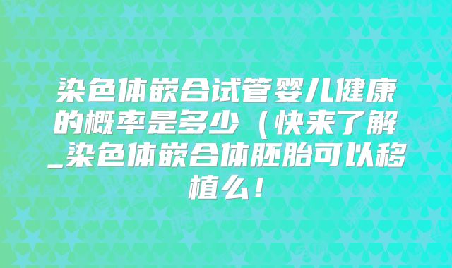 染色体嵌合试管婴儿健康的概率是多少(快来了解_染色体嵌合体胚胎可以移植么!