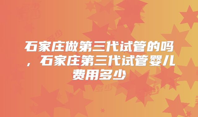 石家庄做第三代试管的吗，石家庄第三代试管婴儿费用多少