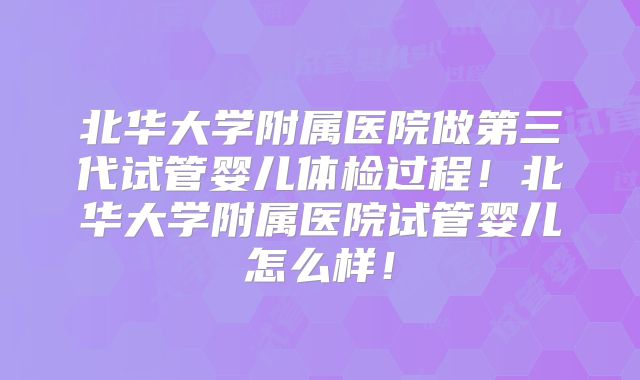 北华大学附属医院做第三代试管婴儿体检过程!北华大学附属医院试管婴儿怎么样!