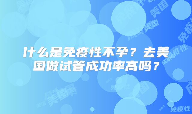 什么是免疫性不孕？去美国做试管成功率高吗？