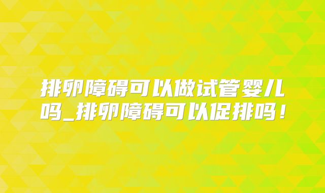 排卵障碍可以做试管婴儿吗_排卵障碍可以促排吗！