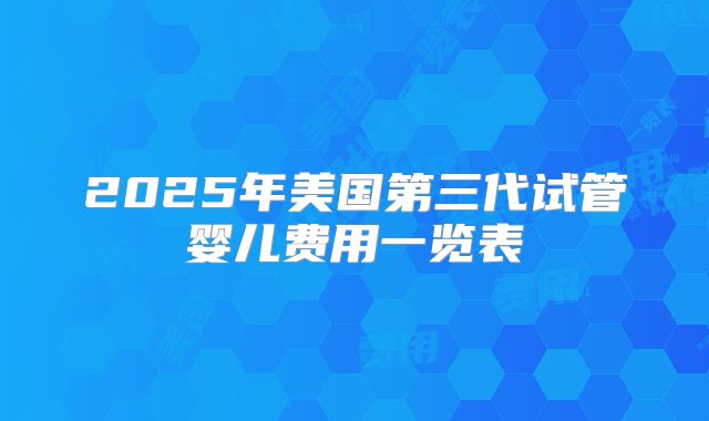 2025年美国第三代试管婴儿费用一览表
