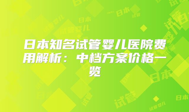 日本知名试管婴儿医院费用解析：中档方案价格一览