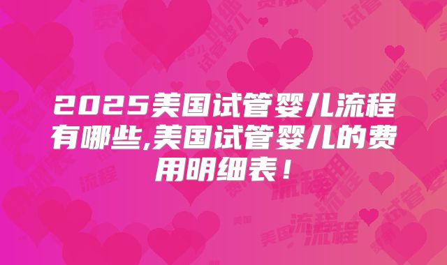 2025美国试管婴儿流程有哪些,美国试管婴儿的费用明细表！