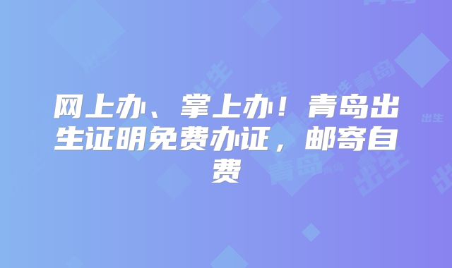 网上办、掌上办！青岛出生证明免费办证，邮寄自费