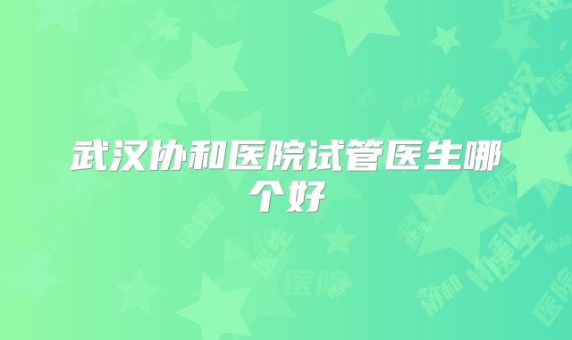 武汉协和医院试管医生哪个好