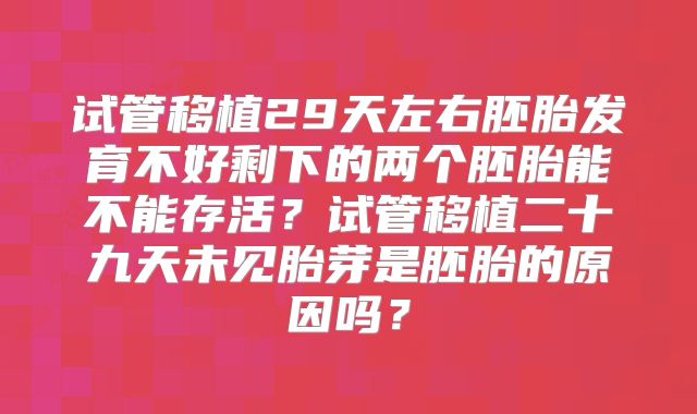 试管移植29天左右胚胎发育不好剩下的两个胚胎能不能存活？试管移植二十九天未见胎芽是胚胎的原因吗？