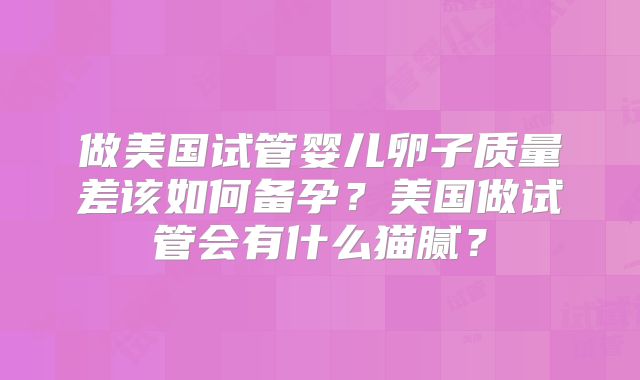 做美国试管婴儿卵子质量差该如何备孕?美国做试管会有什么猫腻?