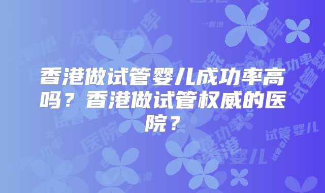 香港做试管婴儿成功率高吗？香港做试管权威的医院？