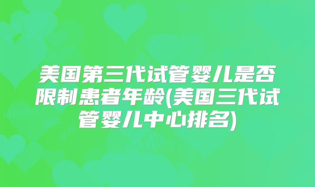 美国第三代试管婴儿是否限制患者年龄(美国三代试管婴儿中心排名)
