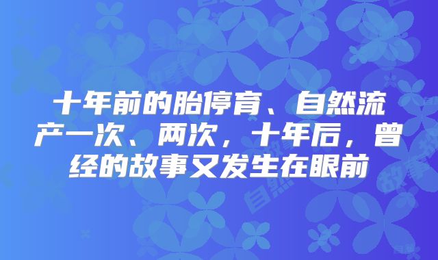 十年前的胎停育、自然流产一次、两次，十年后，曾经的故事又发生在眼前