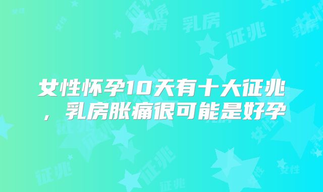 女性怀孕10天有十大征兆，乳房胀痛很可能是好孕