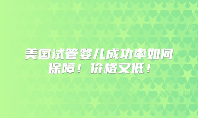 美国试管婴儿成功率如何保障！价格又低！