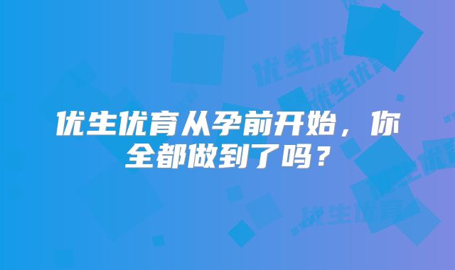 优生优育从孕前开始，你全都做到了吗？