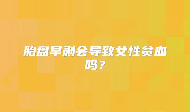 胎盘早剥会导致女性贫血吗？