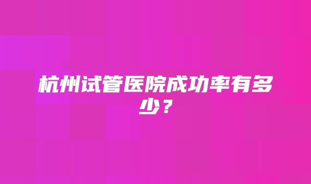 杭州试管医院成功率有多少？