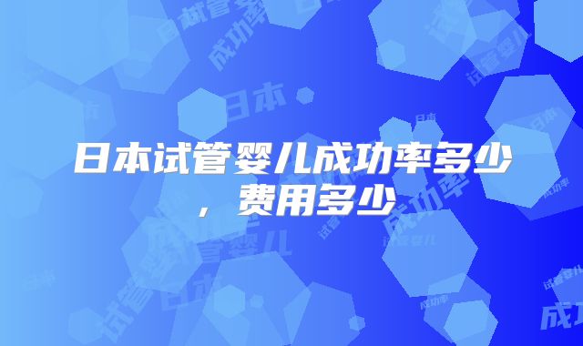 日本试管婴儿成功率多少,费用多少