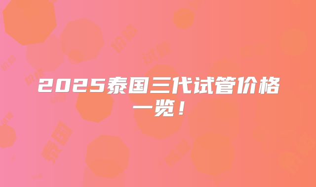 2025泰国三代试管价格一览！