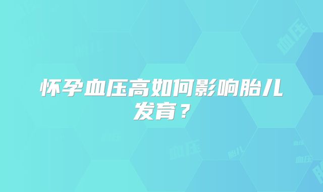 怀孕血压高如何影响胎儿发育？