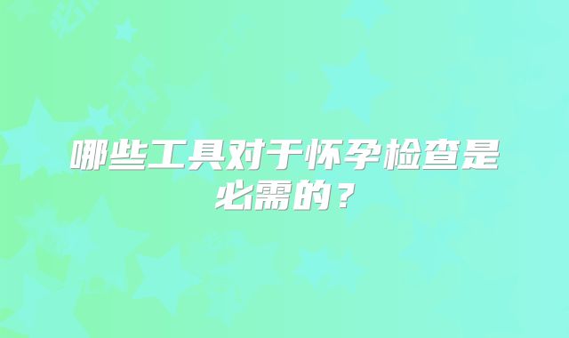 哪些工具对于怀孕检查是必需的?