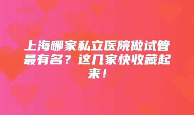 上海哪家私立医院做试管最有名？这几家快收藏起来！