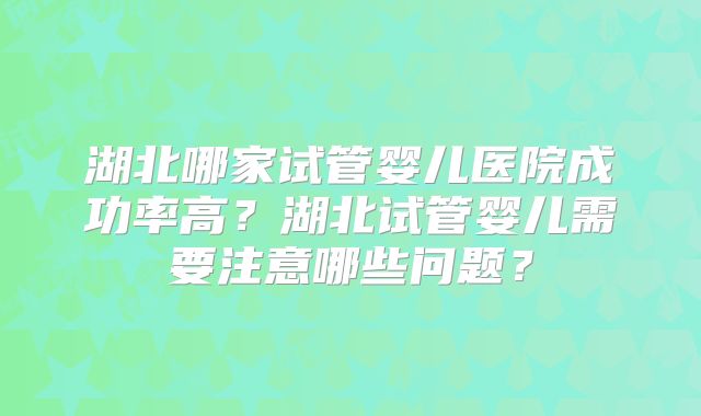 湖北哪家试管婴儿医院成功率高？湖北试管婴儿需要注意哪些问题？
