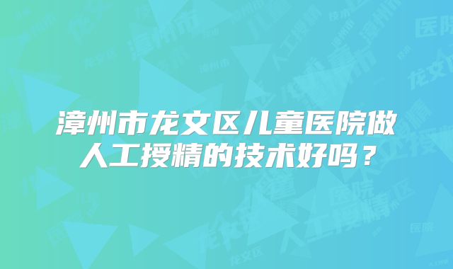 漳州市龙文区儿童医院做人工授精的技术好吗?