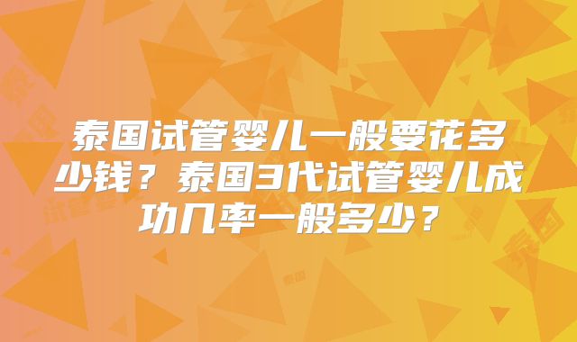 泰国试管婴儿一般要花多少钱?泰国3代试管婴儿成功几率一般多少?