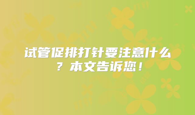 试管促排打针要注意什么?本文告诉您!