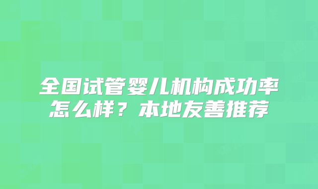 全国试管婴儿机构成功率怎么样？本地友善推荐